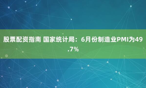 股票配资指南 国家统计局：6月份制造业PMI为49.7%