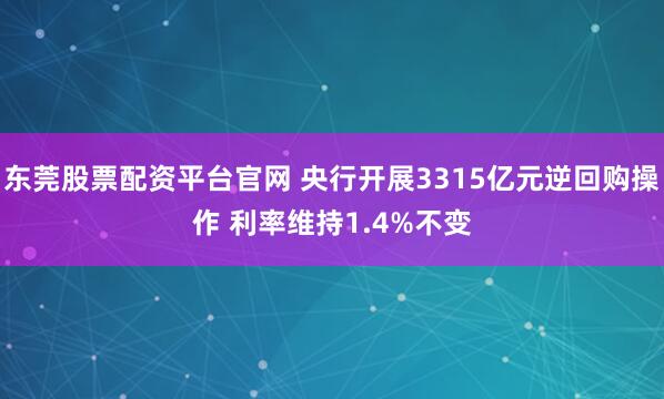 东莞股票配资平台官网 央行开展3315亿元逆回购操作 利率维持1.4%不变