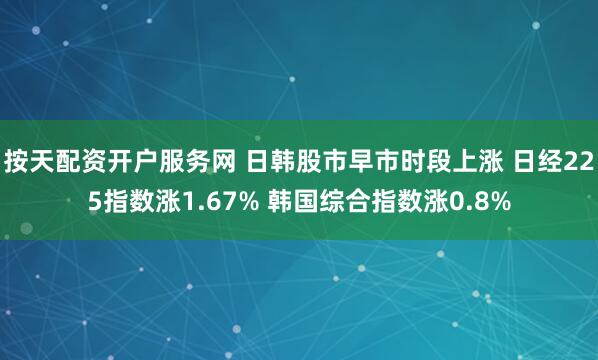 按天配资开户服务网 日韩股市早市时段上涨 日经225指数涨1.67% 韩国综合指数涨0.8%