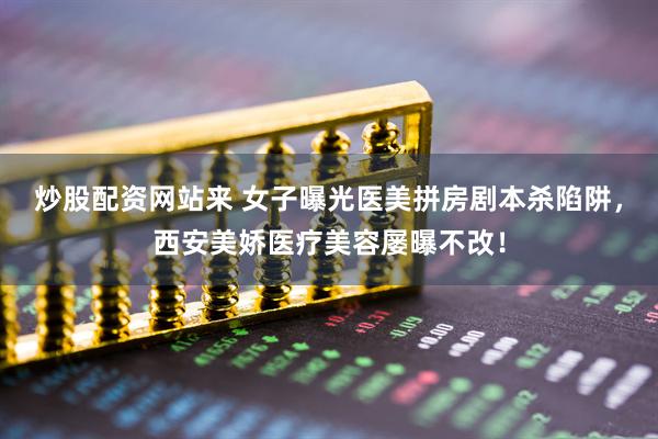 炒股配资网站来 女子曝光医美拼房剧本杀陷阱，西安美娇医疗美容屡曝不改！