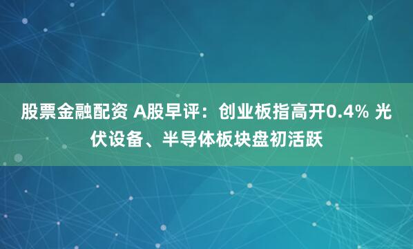 股票金融配资 A股早评：创业板指高开0.4% 光伏设备、半导体板块盘初活跃