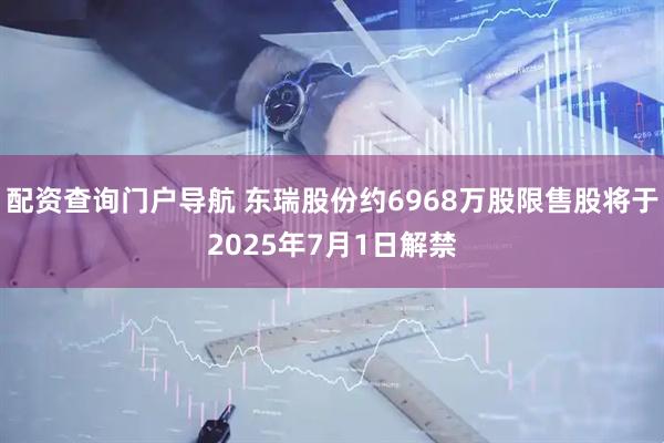 配资查询门户导航 东瑞股份约6968万股限售股将于2025年7月1日解禁