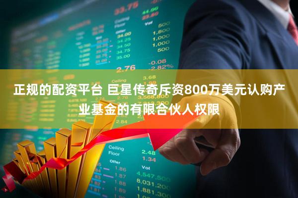 正规的配资平台 巨星传奇斥资800万美元认购产业基金的有限合伙人权限