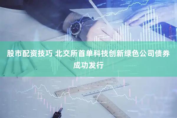 股市配资技巧 北交所首单科技创新绿色公司债券成功发行