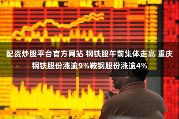 配资炒股平台官方网站 钢铁股午前集体走高 重庆钢铁股份涨逾9%鞍钢股份涨逾4%