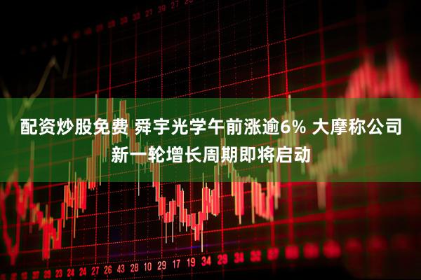 配资炒股免费 舜宇光学午前涨逾6% 大摩称公司新一轮增长周期即将启动