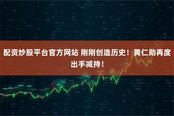 配资炒股平台官方网站 刚刚创造历史！黄仁勋再度出手减持！