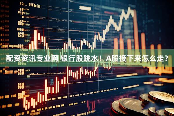 配资资讯专业网 银行股跳水！A股接下来怎么走？