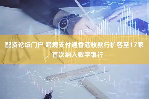 配资论坛门户 跨境支付通香港收款行扩容至17家，首次纳入数字银行