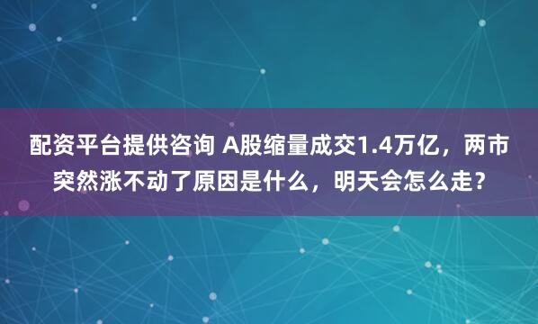 配资平台提供咨询 A股缩量成交1.4万亿，两市突然涨不动了原因是什么，明天会怎么走？