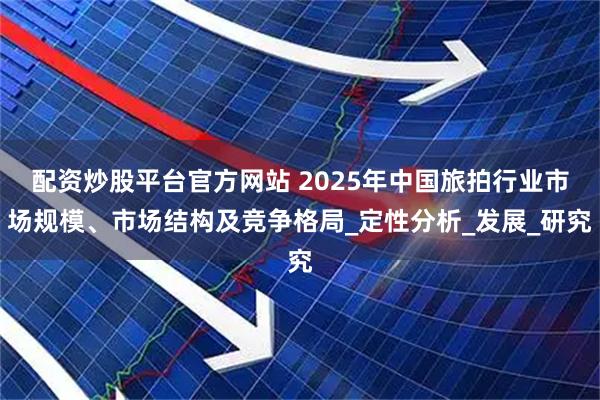 配资炒股平台官方网站 2025年中国旅拍行业市场规模、市场结构及竞争格局_定性分析_发展_研究