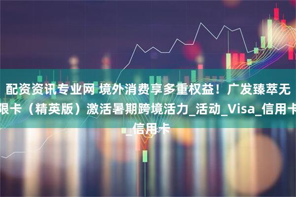 配资资讯专业网 境外消费享多重权益！广发臻萃无限卡（精英版）激活暑期跨境活力_活动_Visa_信用卡