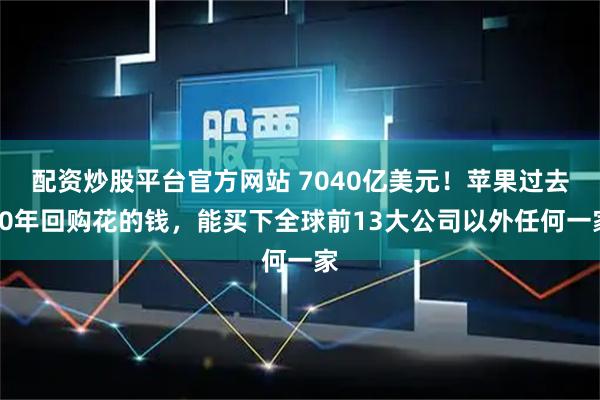 配资炒股平台官方网站 7040亿美元！苹果过去10年回购花的钱，能买下全球前13大公司以外任何一家