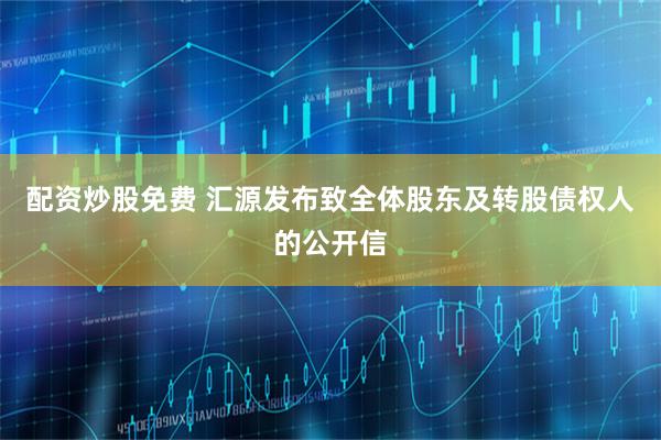 配资炒股免费 汇源发布致全体股东及转股债权人的公开信
