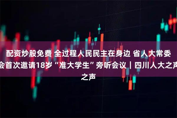 配资炒股免费 全过程人民民主在身边 省人大常委会首次邀请18岁“准大学生”旁听会议｜四川人大之声