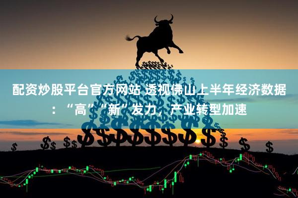配资炒股平台官方网站 透视佛山上半年经济数据：“高”“新”发力，产业转型加速