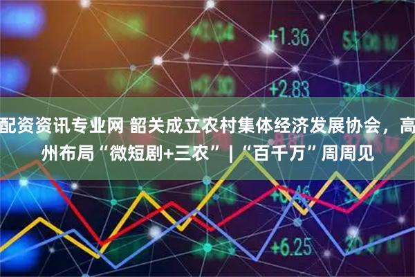 配资资讯专业网 韶关成立农村集体经济发展协会，高州布局“微短剧+三农” | “百千万”周周见