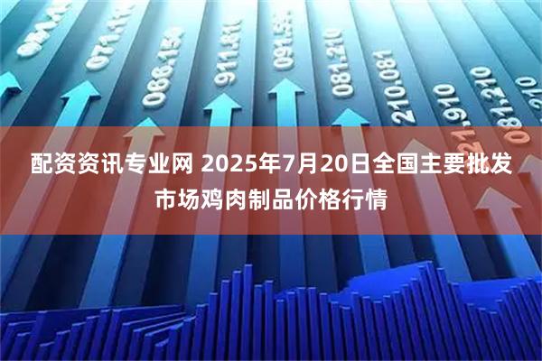 配资资讯专业网 2025年7月20日全国主要批发市场鸡肉制品价格行情