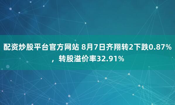配资炒股平台官方网站 8月7日齐翔转2下跌0.87%，转股溢价率32.91%