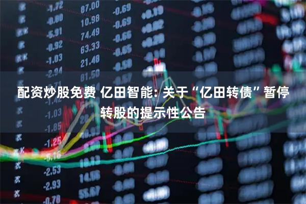 配资炒股免费 亿田智能: 关于“亿田转债”暂停转股的提示性公告