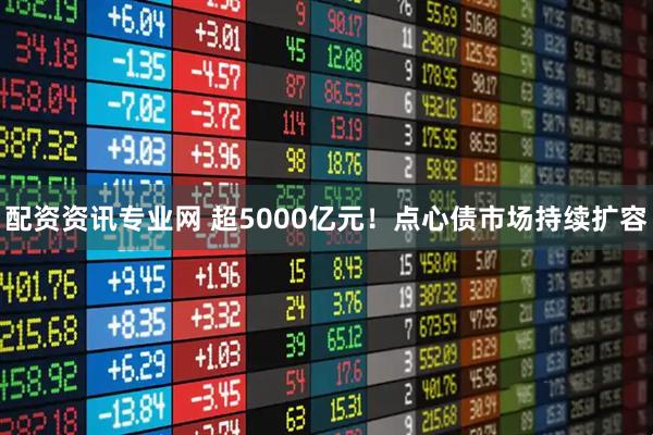 配资资讯专业网 超5000亿元！点心债市场持续扩容