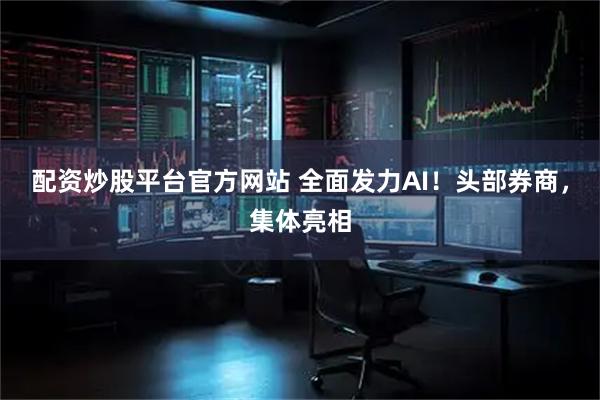 配资炒股平台官方网站 全面发力AI！头部券商，集体亮相