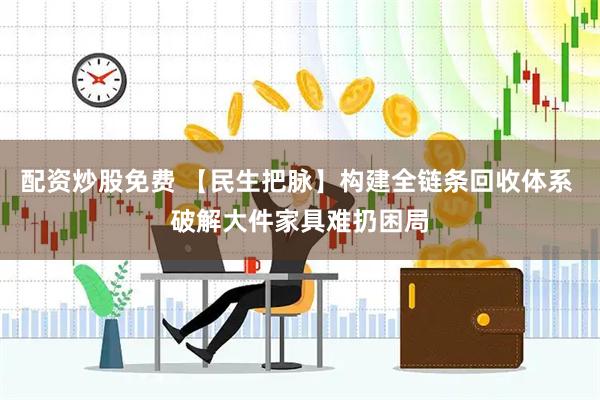 配资炒股免费 【民生把脉】构建全链条回收体系 破解大件家具难扔困局