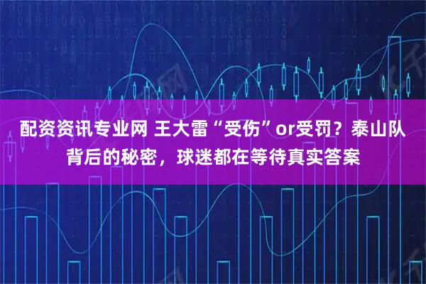 配资资讯专业网 王大雷“受伤”or受罚？泰山队背后的秘密，球迷都在等待真实答案