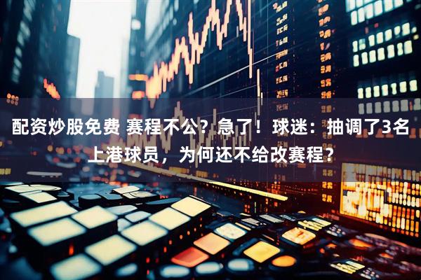 配资炒股免费 赛程不公？急了！球迷：抽调了3名上港球员，为何还不给改赛程？