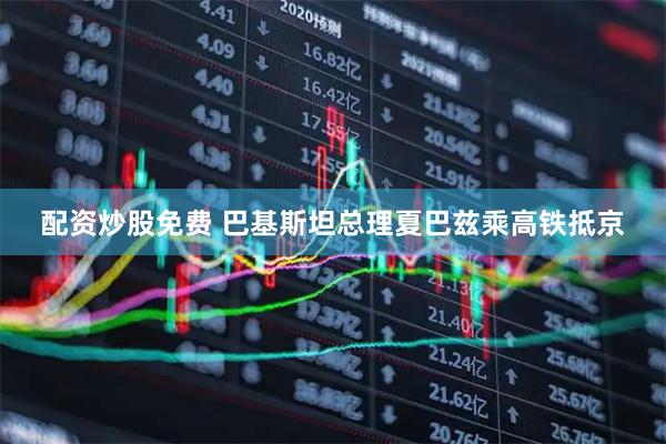 配资炒股免费 巴基斯坦总理夏巴兹乘高铁抵京