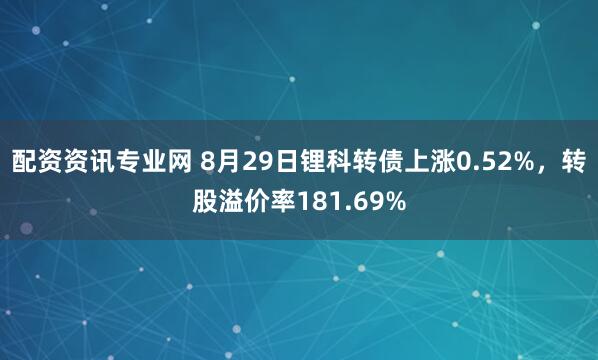 配资资讯专业网 8月29日锂科转债上涨0.52%，转股溢价率181.69%