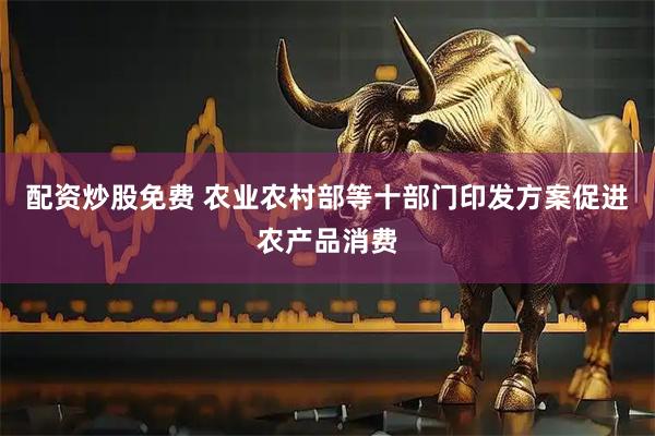 配资炒股免费 农业农村部等十部门印发方案促进农产品消费