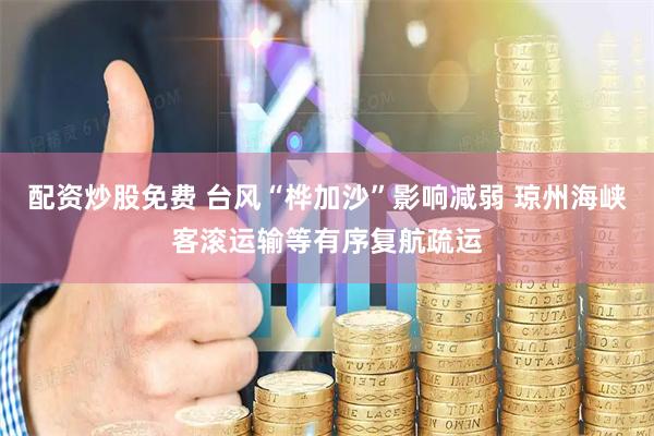 配资炒股免费 台风“桦加沙”影响减弱 琼州海峡客滚运输等有序复航疏运