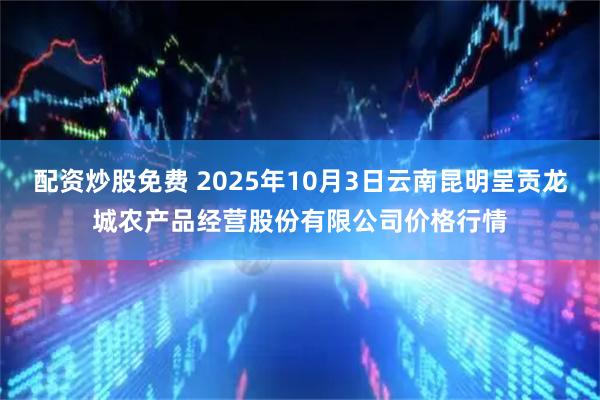 配资炒股免费 2025年10月3日云南昆明呈贡龙城农产品经营股份有限公司价格行情