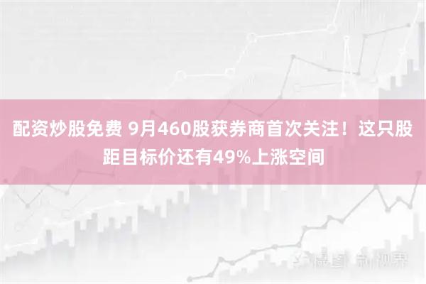 配资炒股免费 9月460股获券商首次关注！这只股距目标价还有49%上涨空间