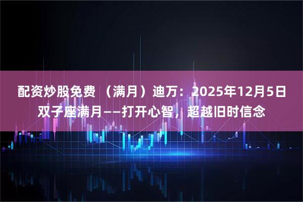 配资炒股免费 （满月）迪万：2025年12月5日双子座满月——打开心智，超越旧时信念