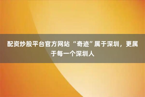 配资炒股平台官方网站 “奇迹”属于深圳，更属于每一个深圳人