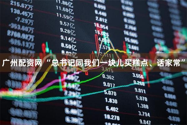 广州配资网 “总书记同我们一块儿买糕点、话家常”