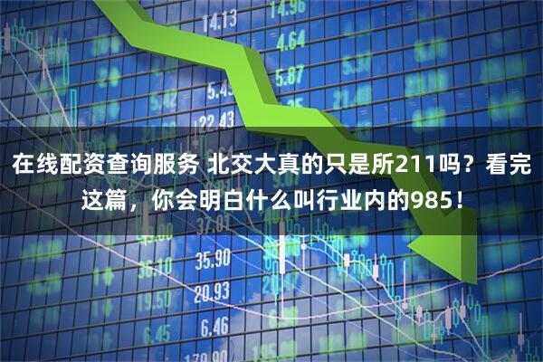 在线配资查询服务 北交大真的只是所211吗？看完这篇，你会明白什么叫行业内的985！