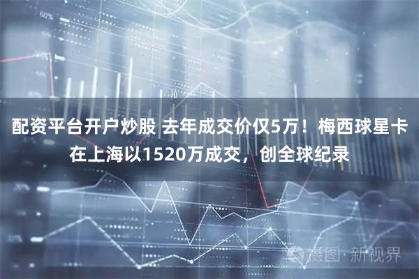 配资平台开户炒股 去年成交价仅5万！梅西球星卡在上海以1520万成交，创全球纪录