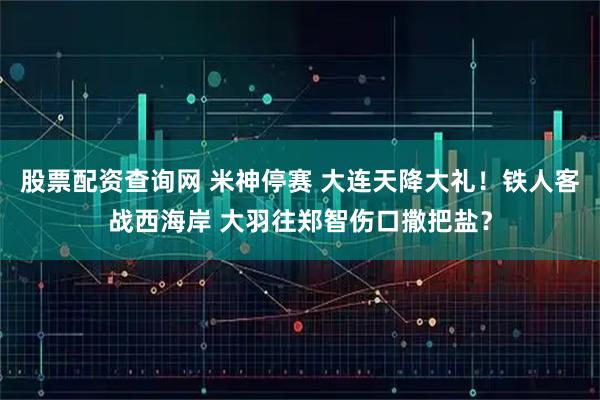 股票配资查询网 米神停赛 大连天降大礼！铁人客战西海岸 大羽往郑智伤口撒把盐？