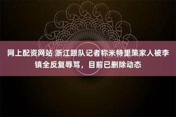 网上配资网站 浙江跟队记者称米特里策家人被李镇全反复辱骂，目前已删除动态