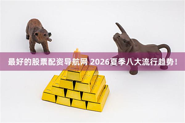 最好的股票配资导航网 2026夏季八大流行趋势！