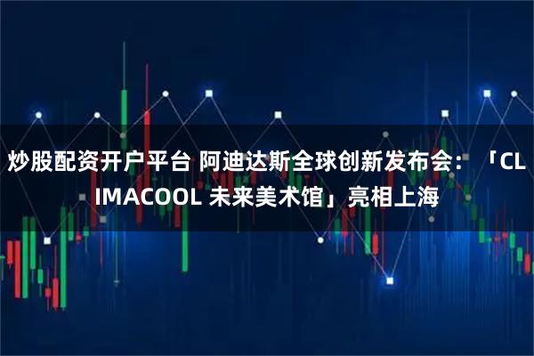 炒股配资开户平台 阿迪达斯全球创新发布会：「CLIMACOOL 未来美术馆」亮相上海