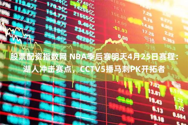 股票配资指数网 NBA季后赛明天4月25日赛程：湖人冲击赛点，CCTV5播马刺PK开拓者