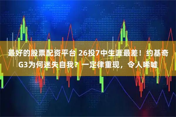 最好的股票配资平台 26投7中生涯最差！约基奇G3为何迷失自我？一定律重现，令人唏嘘