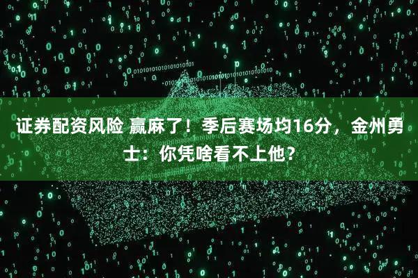 证券配资风险 赢麻了！季后赛场均16分，金州勇士：你凭啥看不上他？