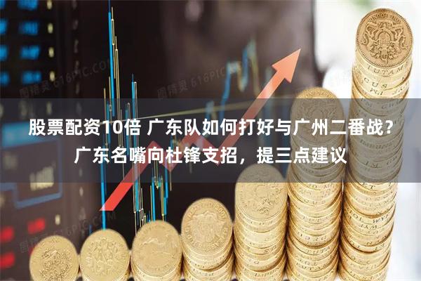 股票配资10倍 广东队如何打好与广州二番战？广东名嘴向杜锋支招，提三点建议