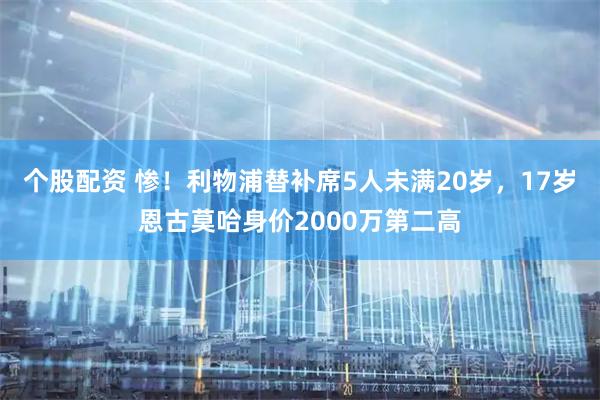 个股配资 惨！利物浦替补席5人未满20岁，17岁恩古莫哈身价2000万第二高