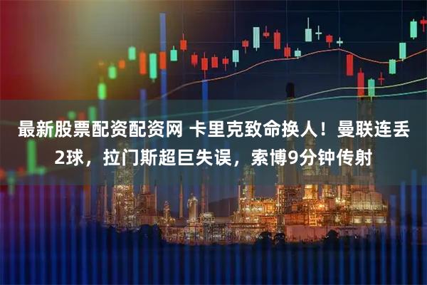 最新股票配资配资网 卡里克致命换人！曼联连丢2球，拉门斯超巨失误，索博9分钟传射